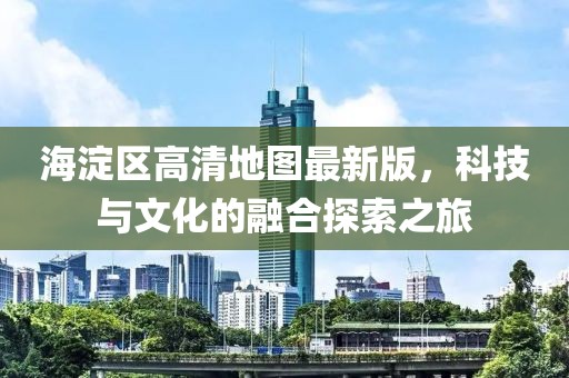 海淀區高清地圖最新版，科技與文化的融合探索之旅