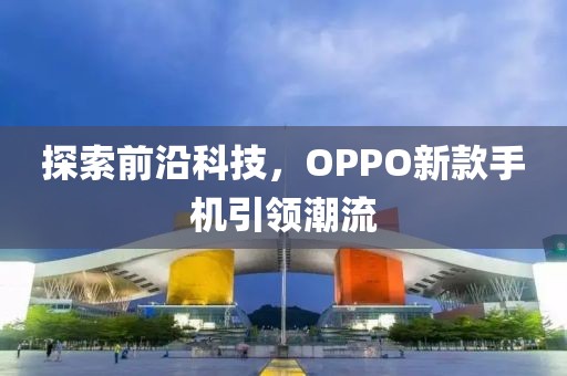 探索前沿科技，OPPO新款手機引領潮流