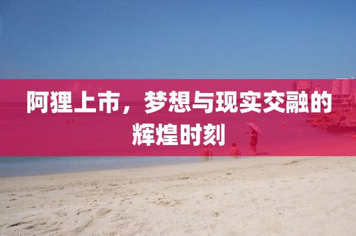 阿貍上市，夢(mèng)想與現(xiàn)實(shí)交融的輝煌時(shí)刻