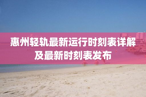 惠州輕軌最新運行時刻表詳解及最新時刻表發(fā)布