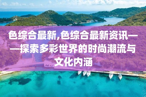 色綜合最新,色綜合最新資訊——探索多彩世界的時尚潮流與文化內(nèi)涵