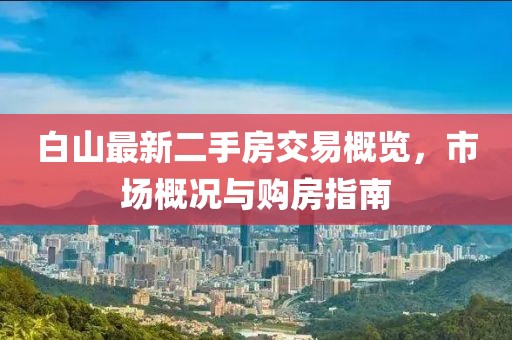 白山最新二手房交易概覽，市場概況與購房指南