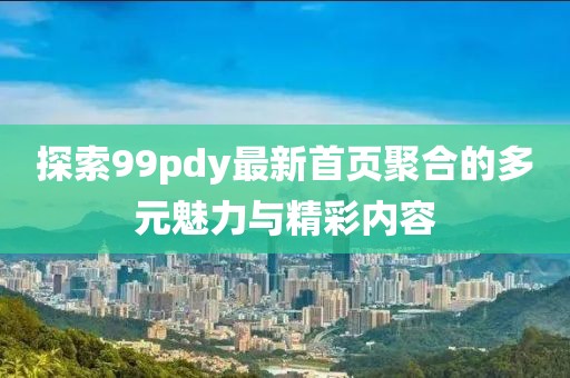 探索99pdy最新首頁聚合的多元魅力與精彩內容