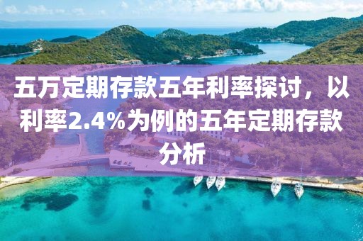 五萬定期存款五年利率探討，以利率2.4%為例的五年定期存款分析