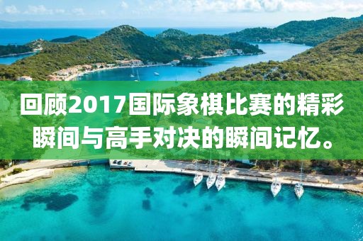 回顧2017國際象棋比賽的精彩瞬間與高手對決的瞬間記憶。