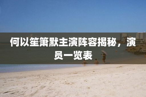 何以笙簫默主演陣容揭秘，演員一覽表