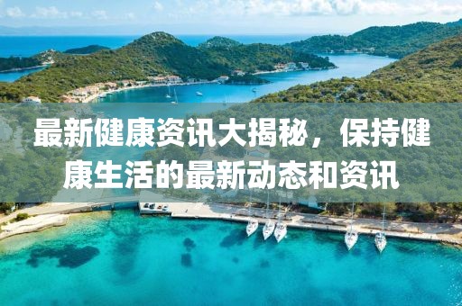 最新健康資訊大揭秘，保持健康生活的最新動態和資訊