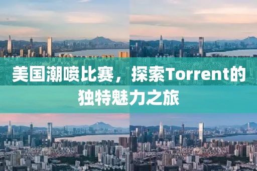 美國潮噴比賽，探索Torrent的獨特魅力之旅