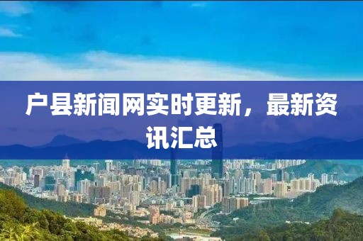 戶縣新聞網實時更新，最新資訊匯總