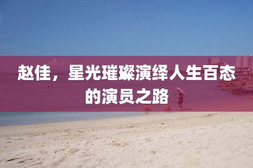 趙佳，星光璀璨演繹人生百態的演員之路