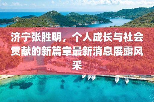 濟寧張勝明,個人成長與社會貢獻的新篇章最新消息展露風采