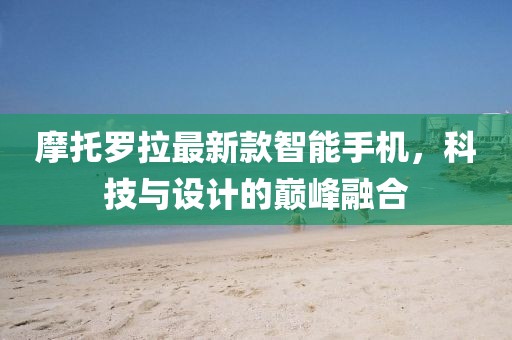 摩托羅拉最新款智能手機(jī)，科技與設(shè)計(jì)的巔峰融合