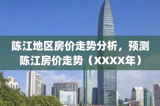 陳江地區房價走勢分析,預測陳江房價走勢(XXXX年)