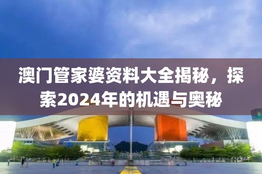 澳門管家婆資料大全揭秘,探索2024年的機遇與奧秘