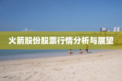 火箭股份股票行情分析與展望