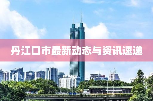 丹江口市最新動態與資訊速遞
