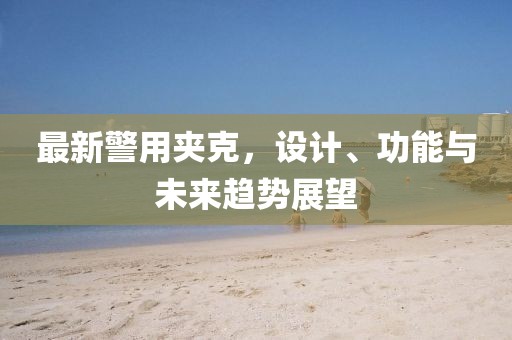 最新警用夾克,設(shè)計、功能與未來趨勢展望