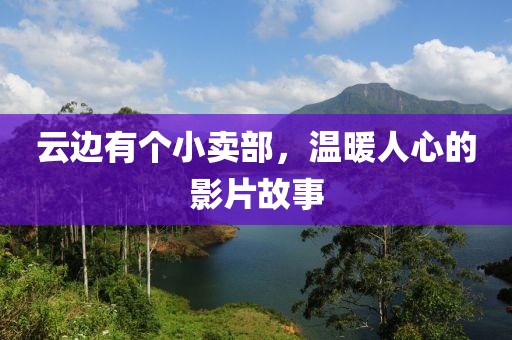 云邊有個小賣部，溫暖人心的影片故事