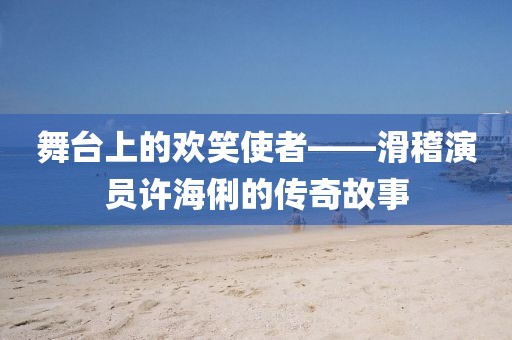 舞臺(tái)上的歡笑使者——滑稽演員許海俐的傳奇故事