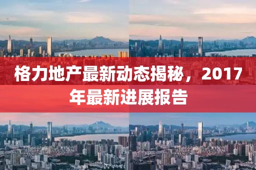 格力地產最新動態揭秘,2017年最新進展報告