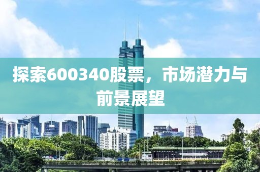 探索600340股票,市場潛力與前景展望
