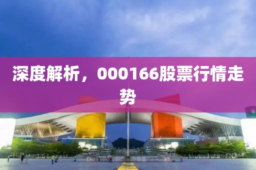 深度解析，000166股票行情走勢