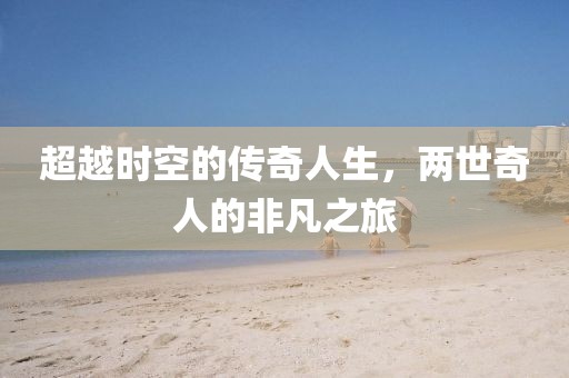 超越時空的傳奇人生，兩世奇人的非凡之旅