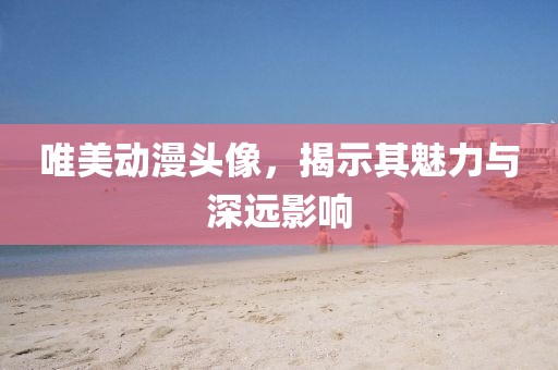 唯美動(dòng)漫頭像，揭示其魅力與深遠(yuǎn)影響