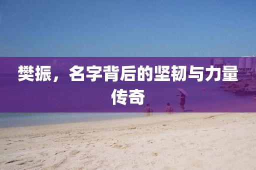 樊振，名字背后的堅韌與力量傳奇