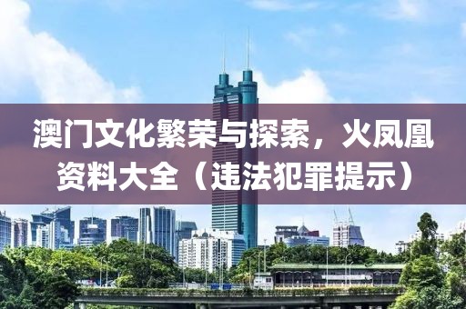 澳門文化繁榮與探索，火鳳凰資料大全（違法犯罪提示）