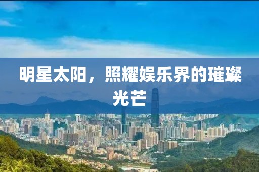 明星太陽，照耀娛樂界的璀璨光芒