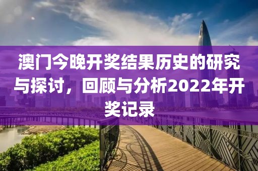 澳門今晚開獎結果歷史的研究與探討,回顧與分析2022年開獎記錄
