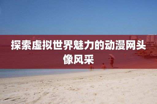 探索虛擬世界魅力的動漫網頭像風采