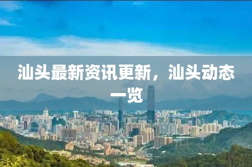 汕頭最新資訊更新,汕頭動態(tài)一覽