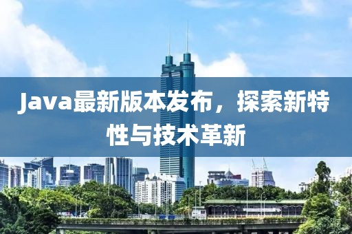 Java最新版本發布，探索新特性與技術革新