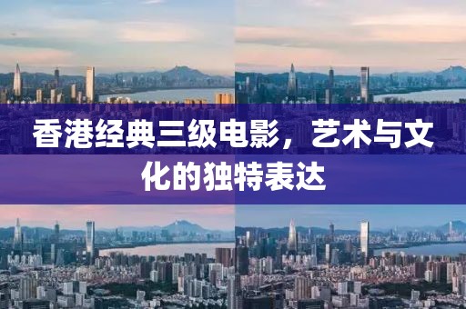 香港經(jīng)典三級(jí)電影，藝術(shù)與文化的獨(dú)特表達(dá)