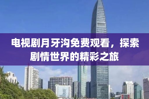 電視劇月牙溝免費(fèi)觀看，探索劇情世界的精彩之旅