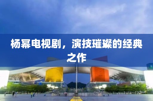 楊冪電視劇，演技璀璨的經典之作