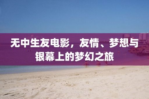 無中生友電影，友情、夢想與銀幕上的夢幻之旅