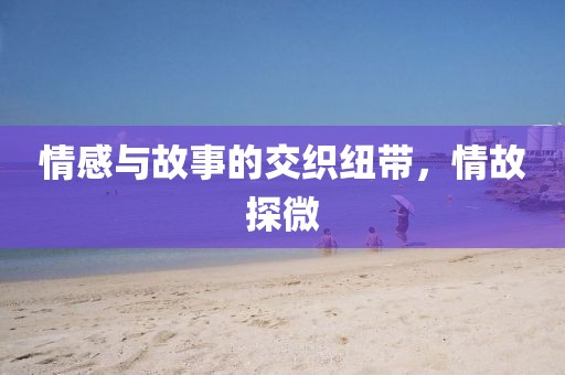 情感與故事的交織紐帶,情故探微