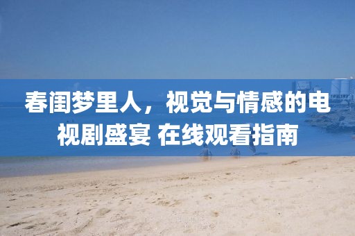春閨夢里人，視覺與情感的電視劇盛宴 在線觀看指南