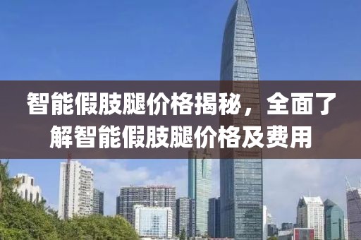 智能假肢腿價格揭秘，全面了解智能假肢腿價格及費用