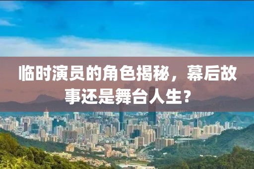 臨時演員的角色揭秘，幕后故事還是舞臺人生？