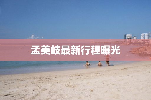 孟美岐最新行程曝光