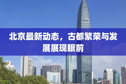 北京最新動態，古都繁榮與發展展現眼前