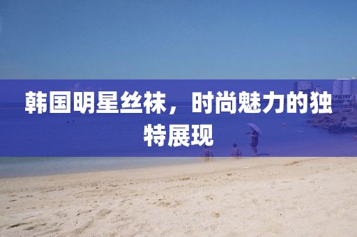 韓國明星絲襪，時尚魅力的獨特展現