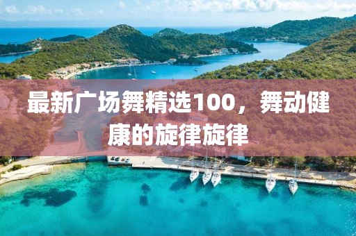 最新廣場舞精選100，舞動健康的旋律旋律