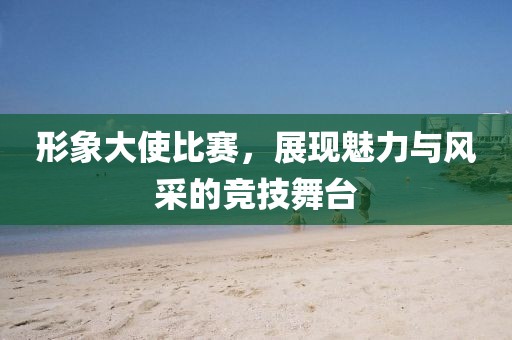 形象大使比賽，展現(xiàn)魅力與風(fēng)采的競(jìng)技舞臺(tái)