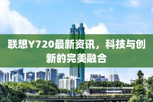 聯想Y720最新資訊,科技與創新的完美融合