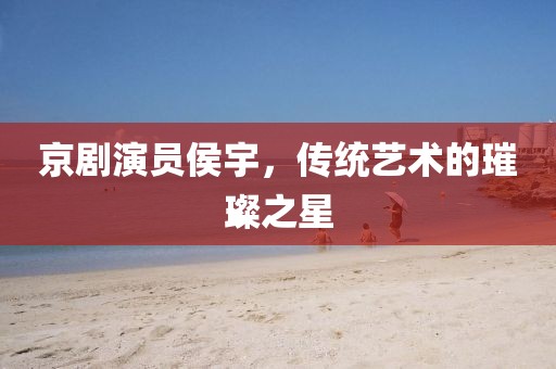 京劇演員侯宇,傳統藝術的璀璨之星